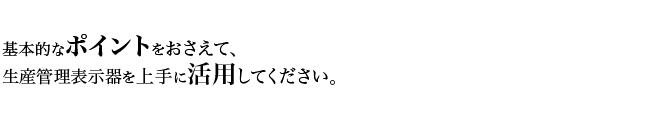 基本的なポイントをおさえて、生産管理表示器を上手に活用してください。